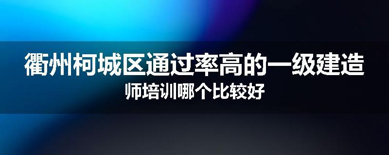 衢州柯城区通过率高的一级建造师培训哪个比较好