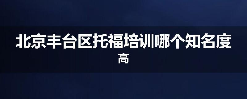 北京丰台区托福培训哪个知名度高