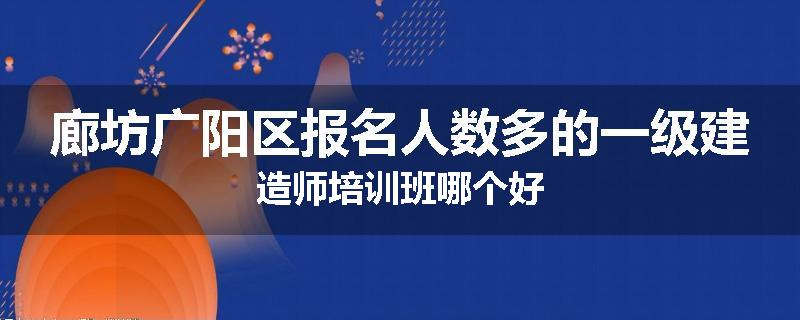 廊坊广阳区报名人数多的一级建造师培训班哪个好