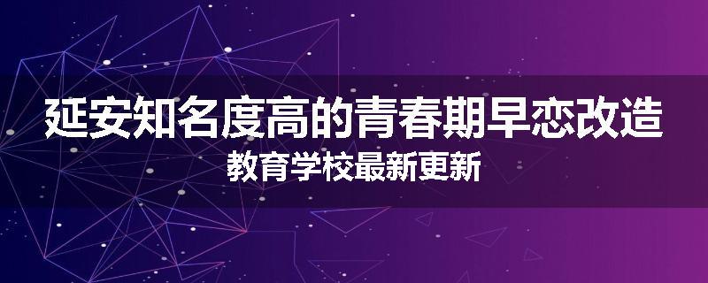 延安知名度高的青春期早恋改造教育学校最新更新