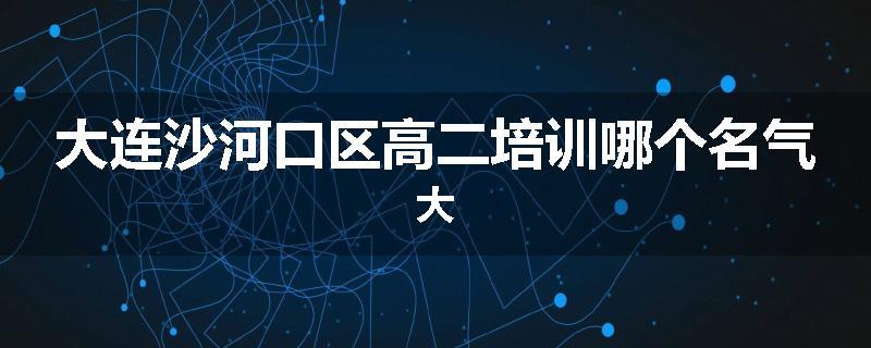 大连沙河口区高二培训哪个名气大