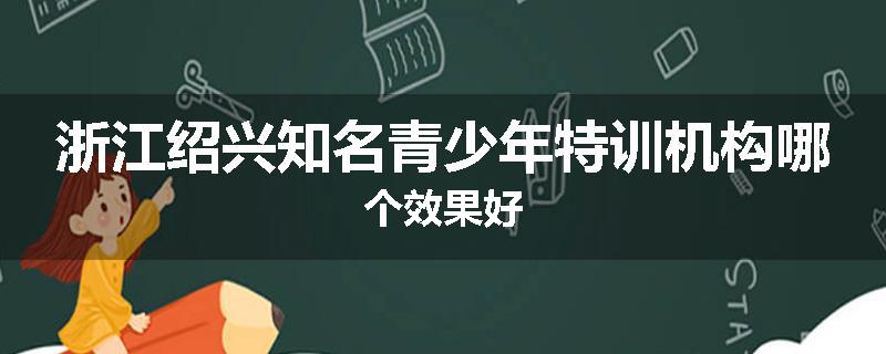 浙江绍兴知名青少年特训机构哪个效果好