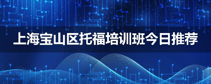 上海宝山区托福培训班今日推荐