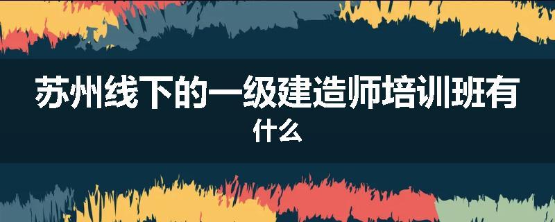 苏州线下的一级建造师培训班有什么