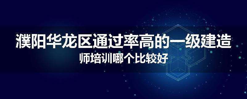 濮阳华龙区通过率高的一级建造师培训哪个比较好