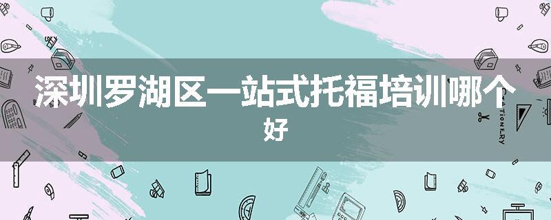 深圳罗湖区一站式托福培训哪个好