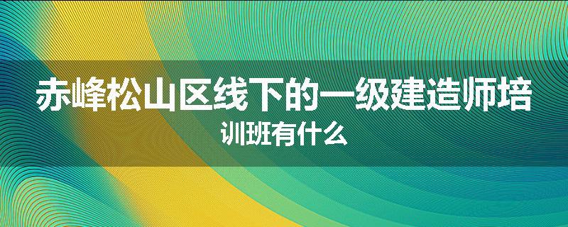 赤峰松山区线下的一级建造师培训班有什么