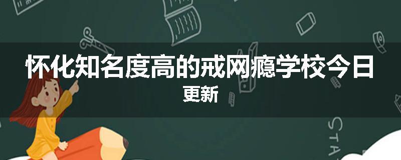 怀化知名度高的戒网瘾学校今日更新