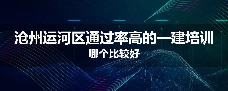 沧州运河区通过率高的一建培训哪个比较好