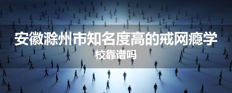 安徽滁州市知名度高的戒网瘾学校靠谱吗