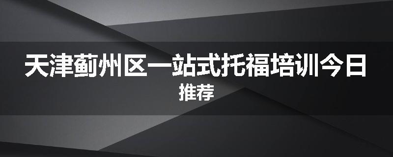 天津蓟州区一站式托福培训今日推荐
