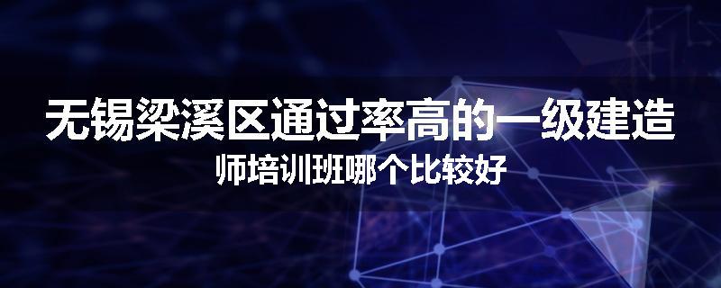 无锡梁溪区通过率高的一级建造师培训班哪个比较好