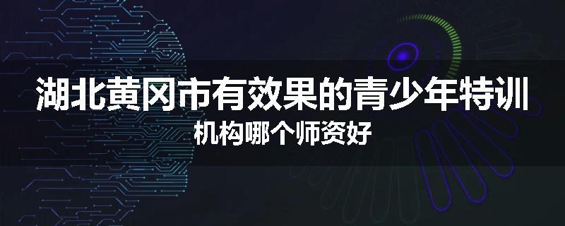 湖北黄冈市有效果的青少年特训机构哪个师资好