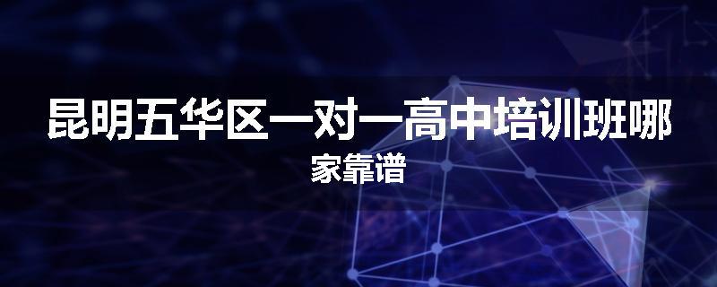 昆明五华区一对一高中培训班哪家靠谱