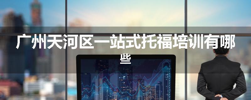 广州天河区一站式托福培训有哪些