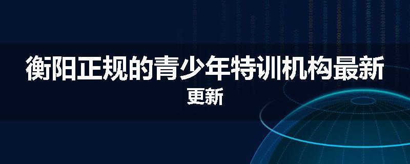 衡阳正规的青少年特训机构最新更新