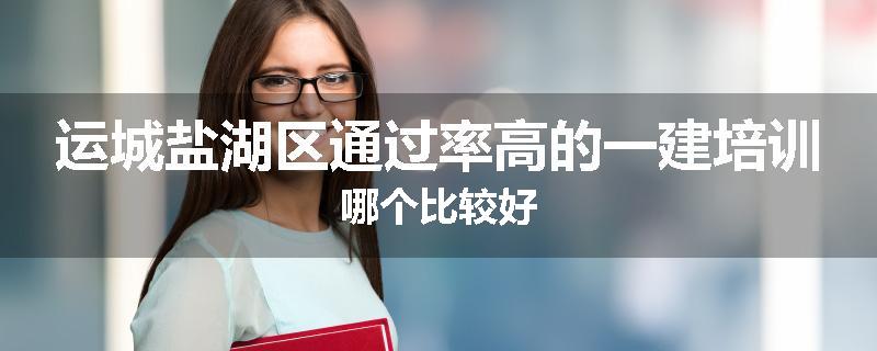 运城盐湖区通过率高的一建培训哪个比较好