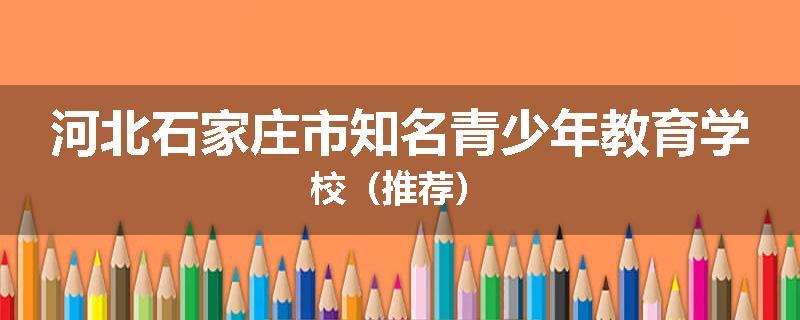 河北石家庄市知名青少年教育学校（推荐）