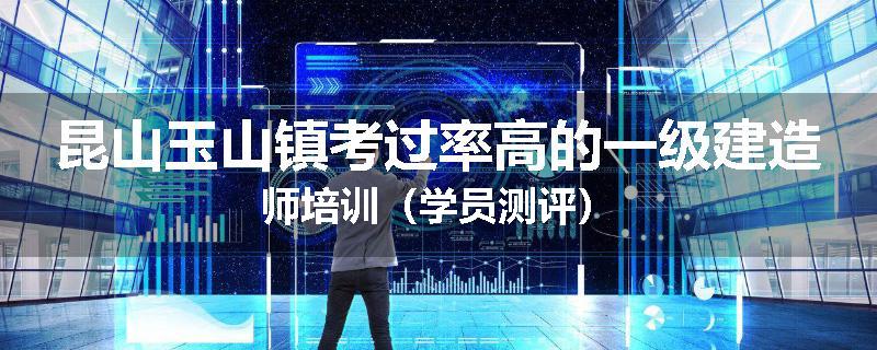 昆山玉山镇考过率高的一级建造师培训（学员测评）