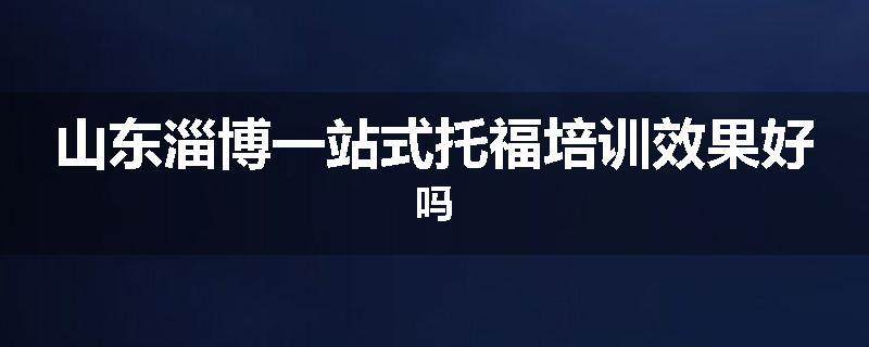 山东淄博一站式托福培训效果好吗