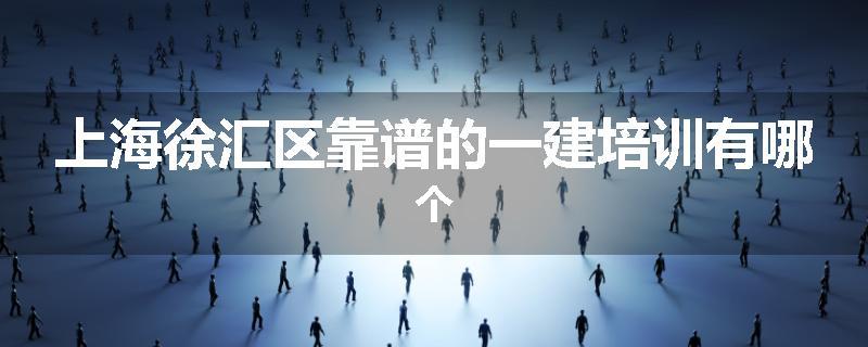 上海徐汇区靠谱的一建培训有哪个