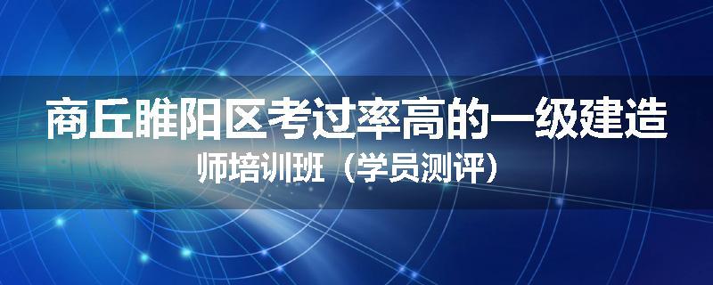 商丘睢阳区考过率高的一级建造师培训班（学员测评）