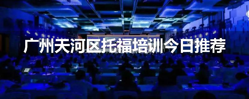 广州天河区托福培训今日推荐
