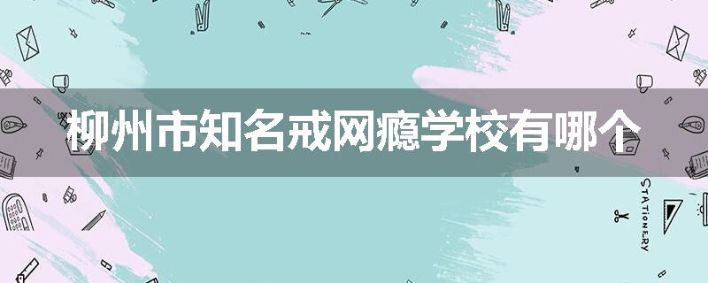 柳州市知名戒网瘾学校有哪个