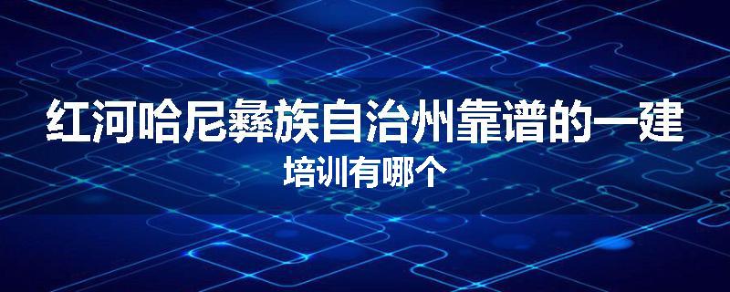 红河哈尼彝族自治州靠谱的一建培训有哪个