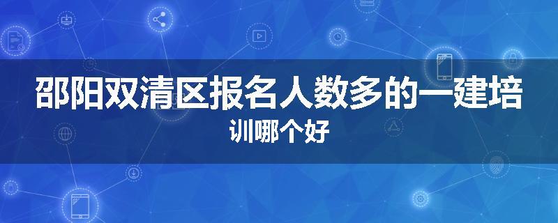 邵阳双清区报名人数多的一建培训哪个好