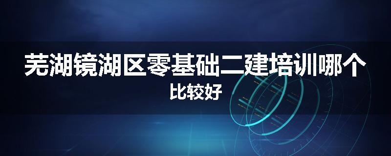 芜湖镜湖区零基础二建培训哪个比较好