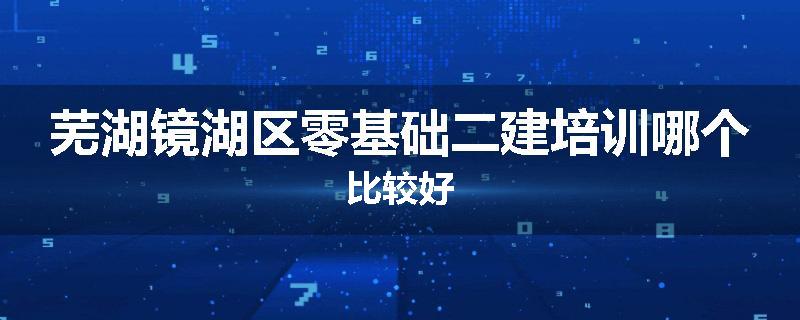 芜湖镜湖区零基础二建培训哪个比较好