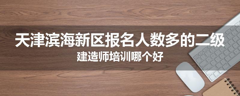 天津滨海新区报名人数多的二级建造师培训哪个好