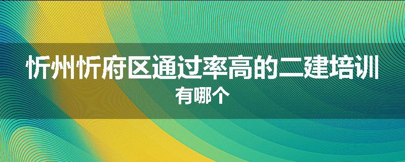 忻州忻府区通过率高的二建培训有哪个