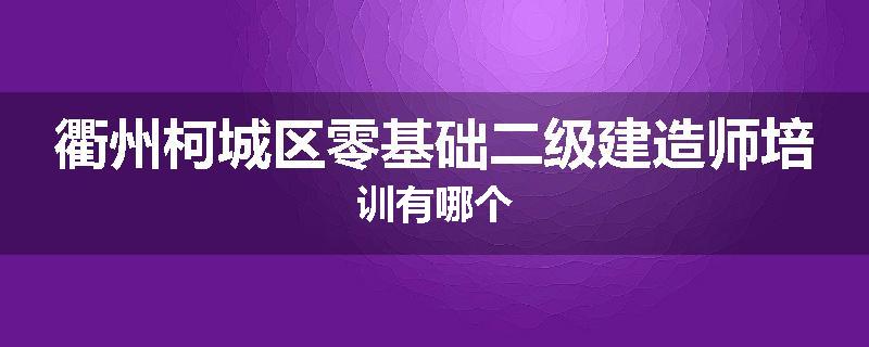 衢州柯城区零基础二级建造师培训有哪个