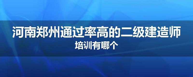 河南郑州通过率高的二级建造师培训有哪个
