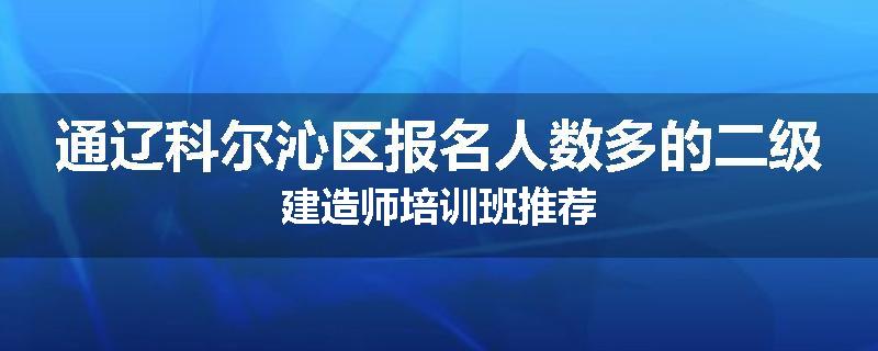通辽科尔沁区报名人数多的二级建造师培训班推荐