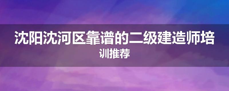 沈阳沈河区靠谱的二级建造师培训推荐