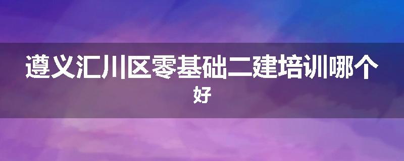 遵义汇川区零基础二建培训哪个好