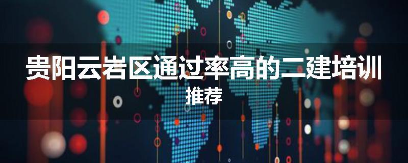 贵阳云岩区通过率高的二建培训推荐