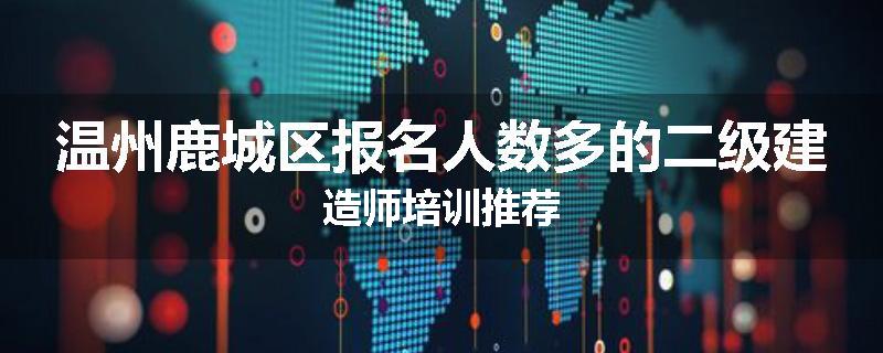 温州鹿城区报名人数多的二级建造师培训推荐