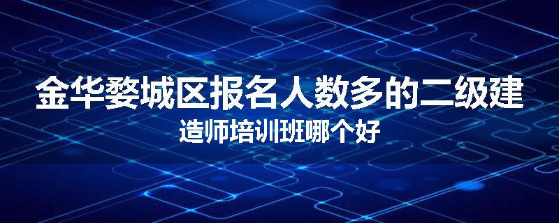 金华婺城区报名人数多的二级建造师培训班哪个好