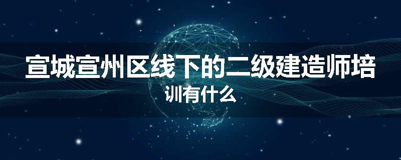 宣城宣州区线下的二级建造师培训有什么
