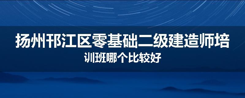 扬州邗江区零基础二级建造师培训班哪个比较好