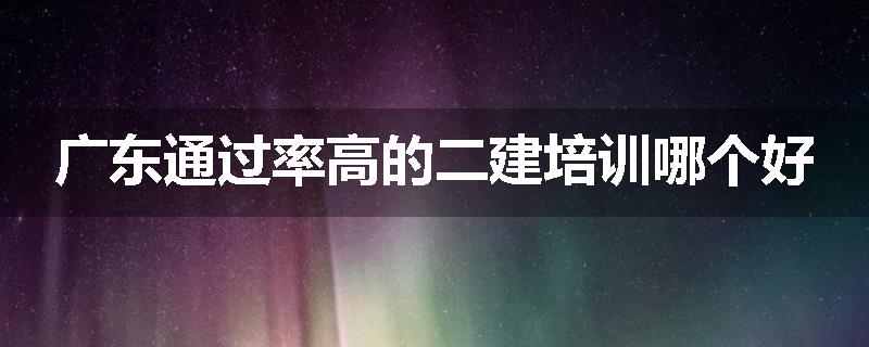 广东通过率高的二建培训哪个好