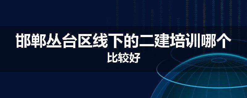 邯郸丛台区线下的二建培训哪个比较好