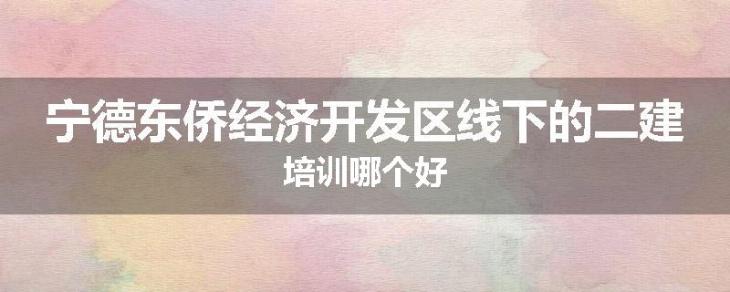 宁德东侨经济开发区线下的二建培训哪个好