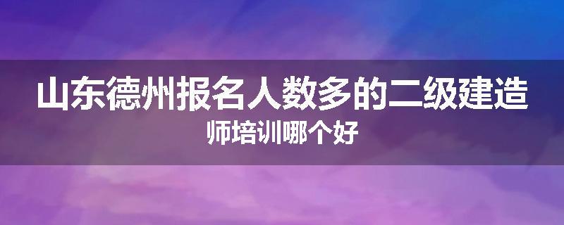 山东德州报名人数多的二级建造师培训哪个好