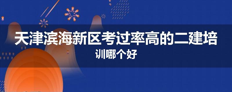 天津滨海新区考过率高的二建培训哪个好