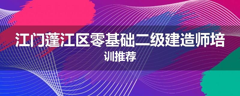 江门蓬江区零基础二级建造师培训推荐